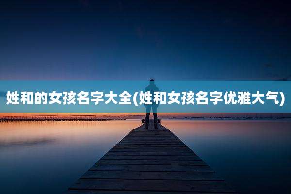 姓和的女孩名字大全(姓和女孩名字优雅大气)