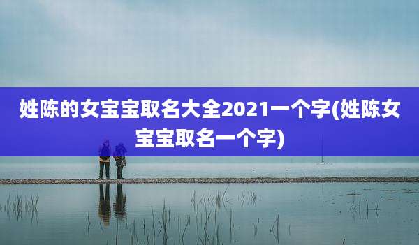 姓陈的女宝宝取名大全2021一个字(姓陈女宝宝取名一个字)