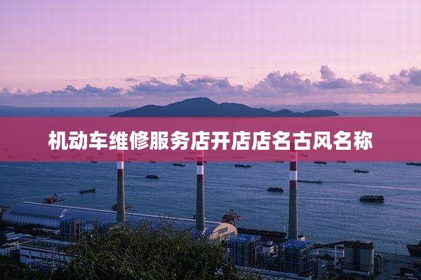 机动车维修服务店开店店名古风名称