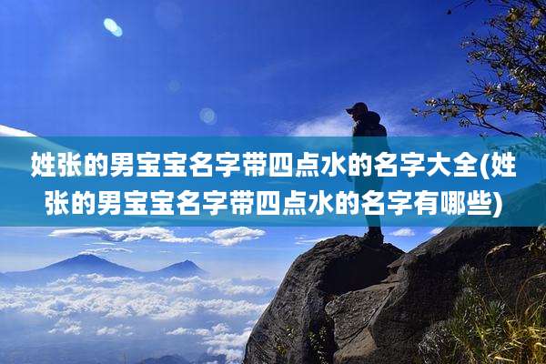 姓张的男宝宝名字带四点水的名字大全(姓张的男宝宝名字带四点水的名字有哪些)