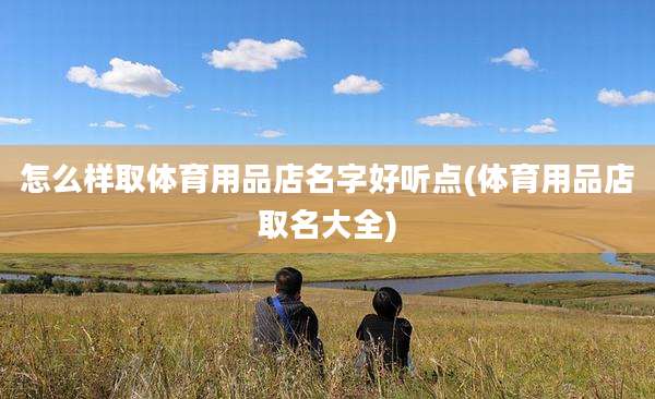 怎么样取体育用品店名字好听点(体育用品店取名大全)