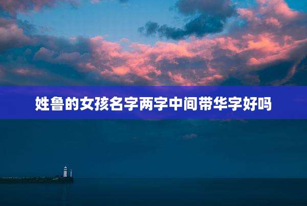 姓鲁的女孩名字两字中间带华字好吗