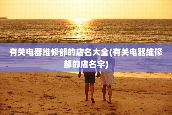 有关电器维修部的店名大全(有关电器维修部的店名字)