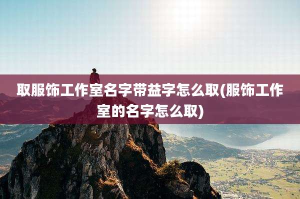 取服饰工作室名字带益字怎么取(服饰工作室的名字怎么取)