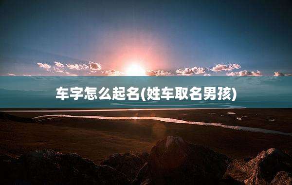 车字怎么起名(姓车取名男孩)