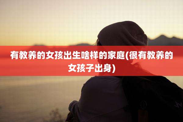 有教养的女孩出生啥样的家庭(很有教养的女孩子出身)