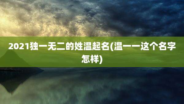 2021独一无二的姓温起名(温一一这个名字怎样)