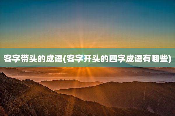 客字带头的成语(客字开头的四字成语有哪些)