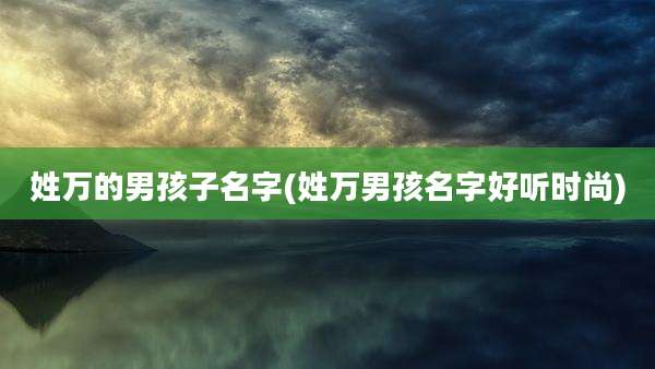 姓万的男孩子名字(姓万男孩名字好听时尚)