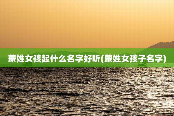 蒙姓女孩起什么名字好听(蒙姓女孩子名字)