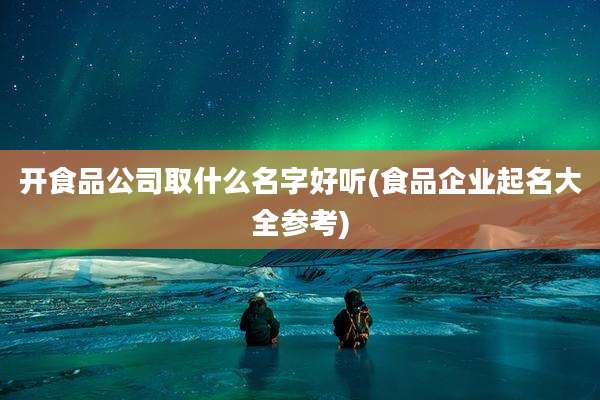 开食品公司取什么名字好听(食品企业起名大全参考)