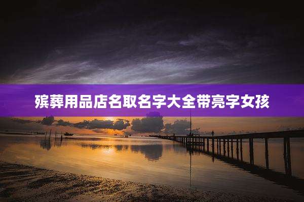 殡葬用品店名取名字大全带亮字女孩