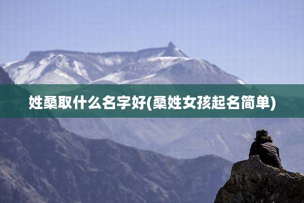 姓桑取什么名字好(桑姓女孩起名简单)