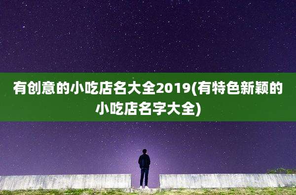 有创意的小吃店名大全2019(有特色新颖的小吃店名字大全)