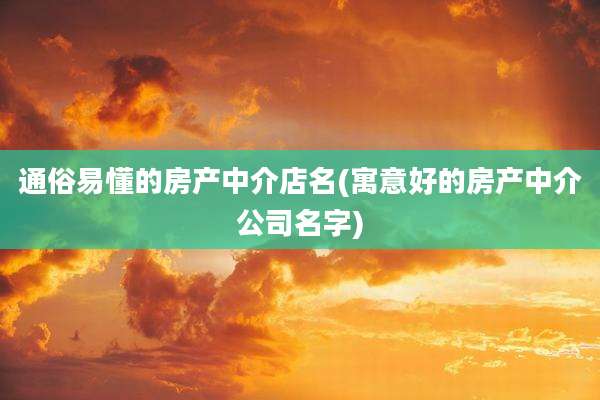 通俗易懂的房产中介店名(寓意好的房产中介公司名字)