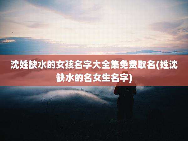 沈姓缺水的女孩名字大全集免费取名(姓沈缺水的名女生名字)