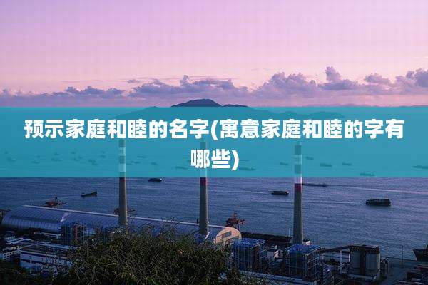 预示家庭和睦的名字(寓意家庭和睦的字有哪些)