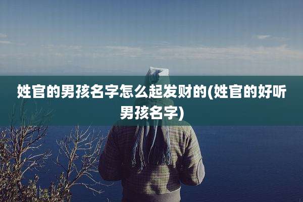 姓官的男孩名字怎么起发财的(姓官的好听男孩名字)