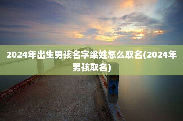 2024年出生男孩名字粱姓怎么取名(2024年男孩取名)
