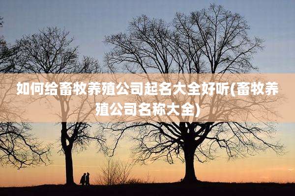 如何给畜牧养殖公司起名大全好听(畜牧养殖公司名称大全)