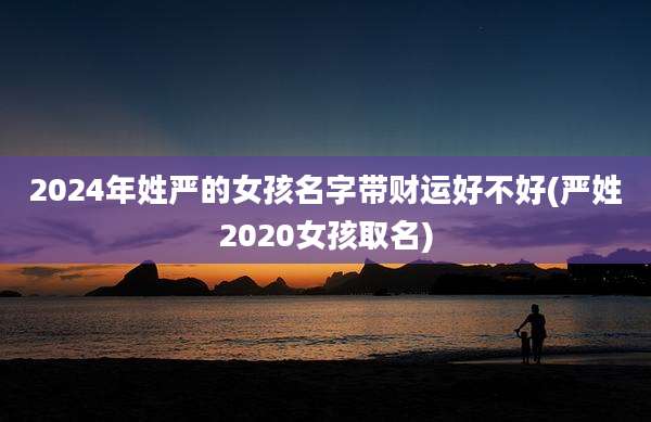 2024年姓严的女孩名字带财运好不好(严姓2020女孩取名)