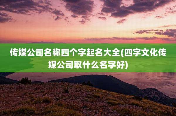 传媒公司名称四个字起名大全(四字文化传媒公司取什么名字好)