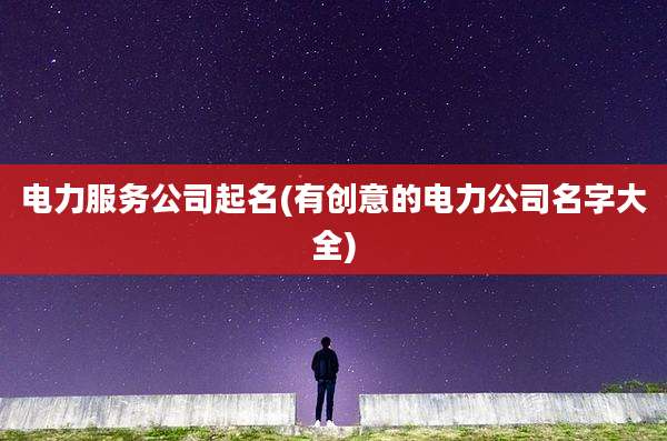 电力服务公司起名(有创意的电力公司名字大全)