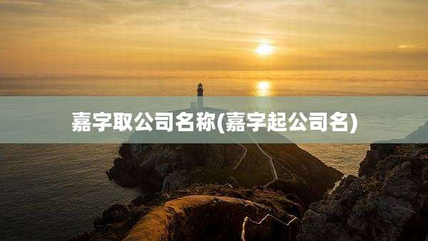 嘉字取公司名称(嘉字起公司名)