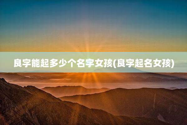 良字能起多少个名字女孩(良字起名女孩)