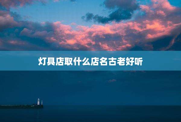 灯具店取什么店名古老好听