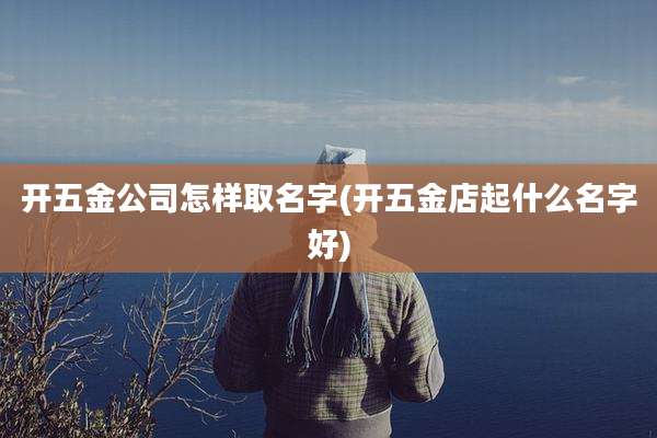 开五金公司怎样取名字(开五金店起什么名字好)