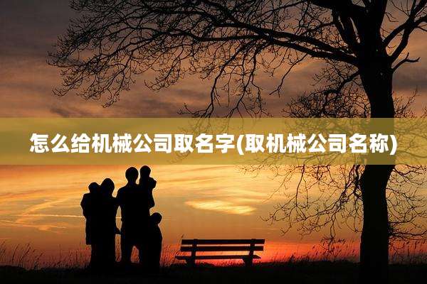 怎么给机械公司取名字(取机械公司名称)