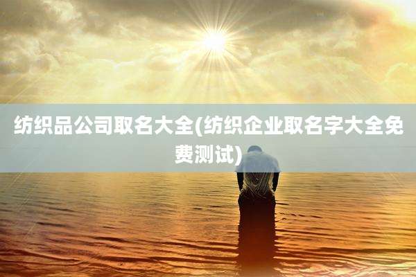 纺织品公司取名大全(纺织企业取名字大全免费测试)