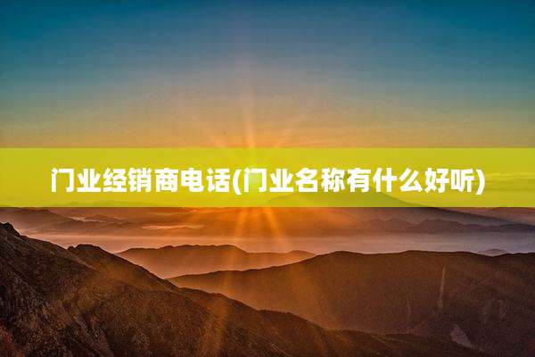 门业经销商电话(门业名称有什么好听)