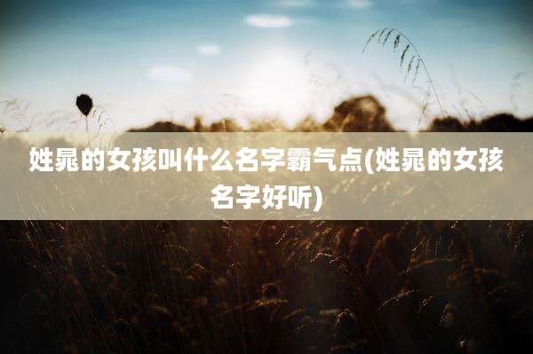 姓晁的女孩叫什么名字霸气点(姓晁的女孩名字好听)