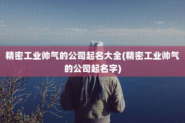 精密工业帅气的公司起名大全(精密工业帅气的公司起名字)