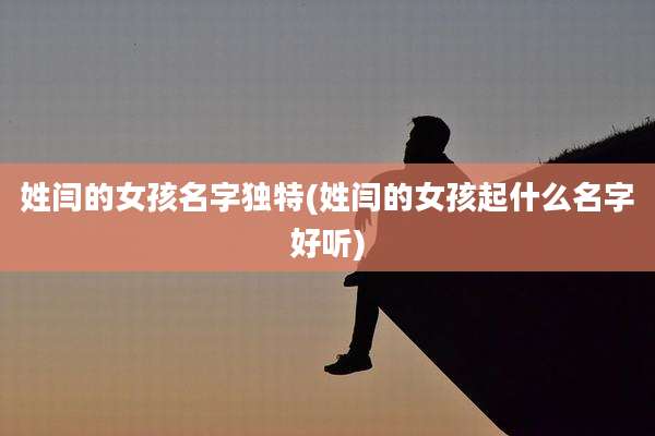 姓闫的女孩名字独特(姓闫的女孩起什么名字好听)