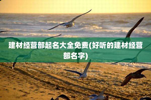 建材经营部起名大全免费(好听的建材经营部名字)