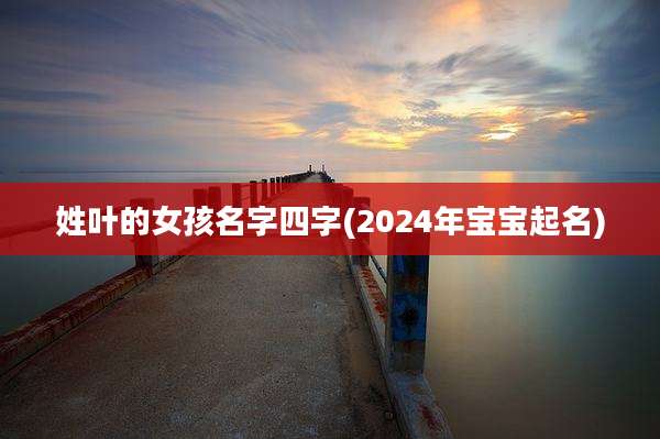 姓叶的女孩名字四字(2024年宝宝起名)