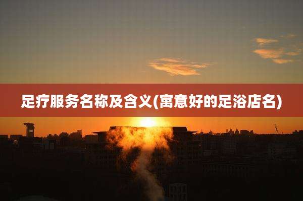 足疗服务名称及含义(寓意好的足浴店名)