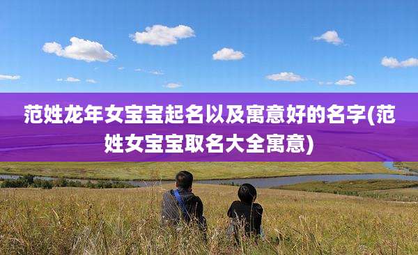 范姓龙年女宝宝起名以及寓意好的名字(范姓女宝宝取名大全寓意)