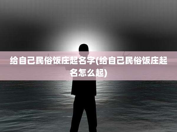 给自己民俗饭庄起名字(给自己民俗饭庄起名怎么起)