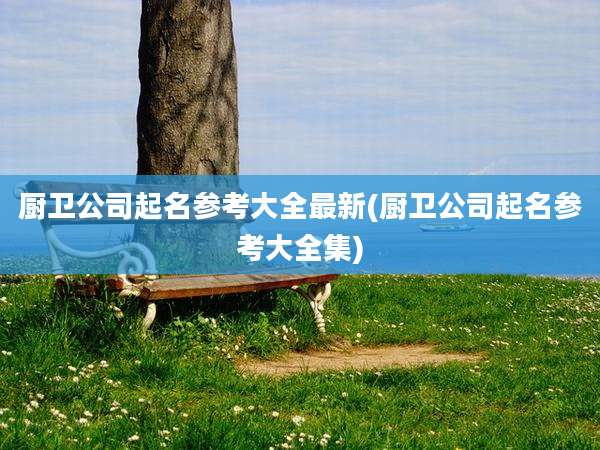 厨卫公司起名参考大全最新(厨卫公司起名参考大全集)