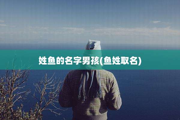 姓鱼的名字男孩(鱼姓取名)