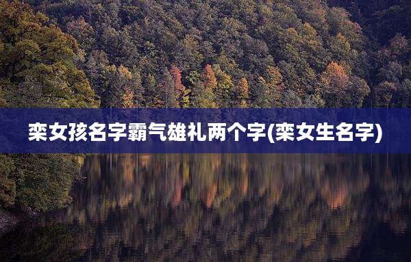 栾女孩名字霸气雄礼两个字(栾女生名字)