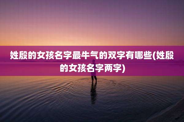 姓殷的女孩名字最牛气的双字有哪些(姓殷的女孩名字两字)