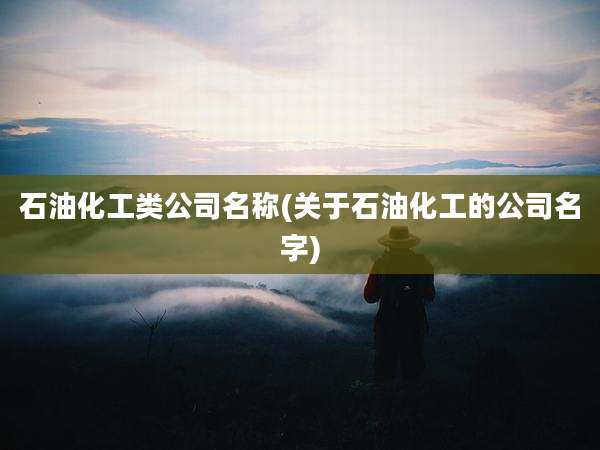 石油化工类公司名称(关于石油化工的公司名字)