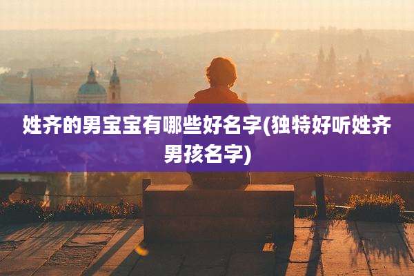 姓齐的男宝宝有哪些好名字(独特好听姓齐男孩名字)