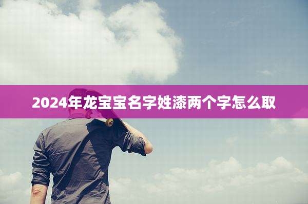 2024年龙宝宝名字姓漆两个字怎么取