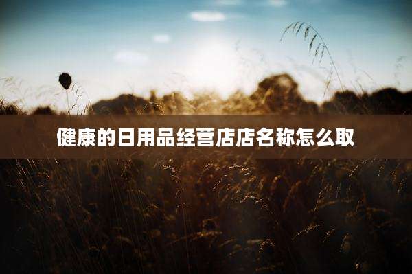 健康的日用品经营店店名称怎么取